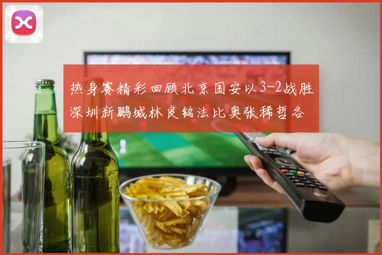 热身赛精彩回顾北京国安以3-2战胜深圳新鹏城林良铭法比奥张稀哲各入一球