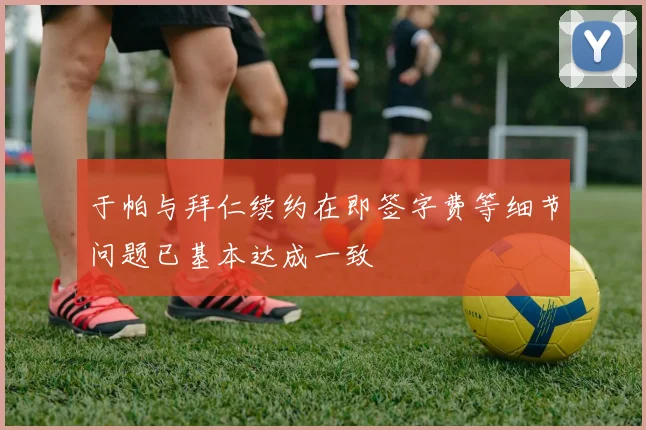 于帕与拜仁续约在即签字费等细节问题已基本达成一致