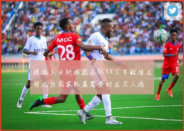 媒体人分析林葳在NCAA三年锻炼后将成为国家队最需要的后卫人选