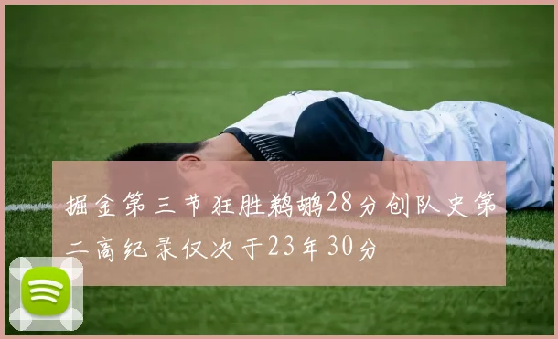 掘金第三节狂胜鹈鹕28分创队史第二高纪录仅次于23年30分