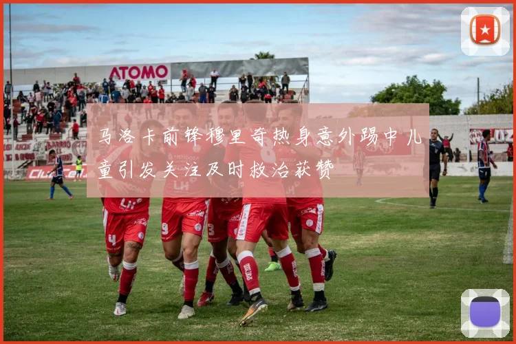 马洛卡前锋穆里奇热身意外踢中儿童引发关注及时救治获赞