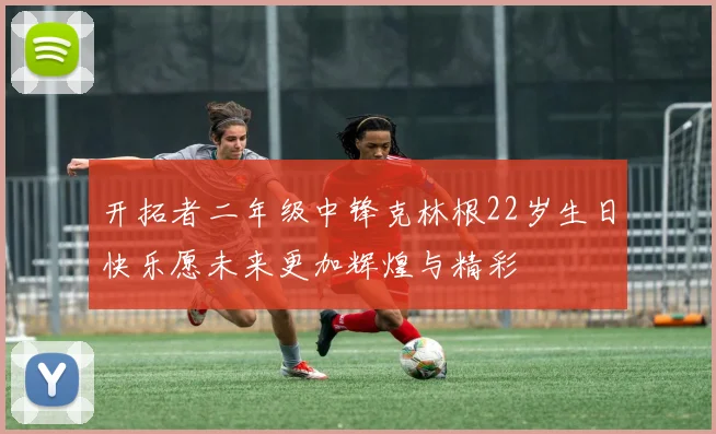 开拓者二年级中锋克林根22岁生日快乐愿未来更加辉煌与精彩