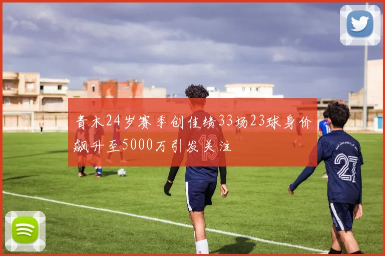 青木24岁赛季创佳绩33场23球身价飙升至5000万引发关注