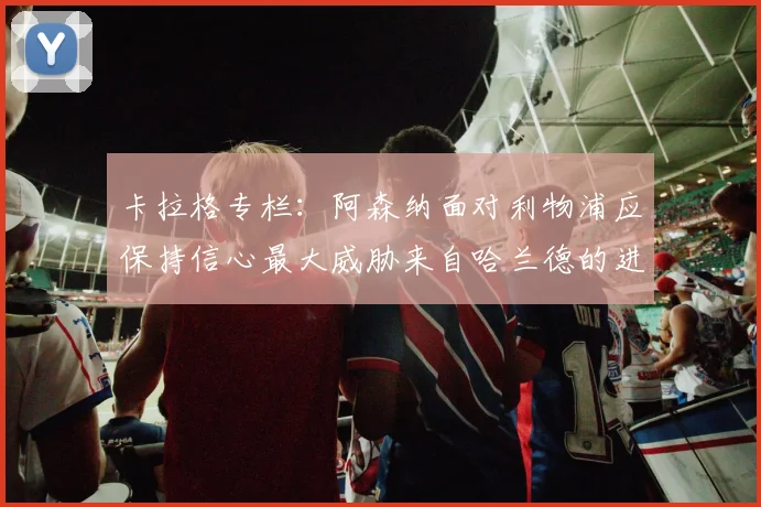 卡拉格专栏：阿森纳面对利物浦应保持信心最大威胁来自哈兰德的进攻能力