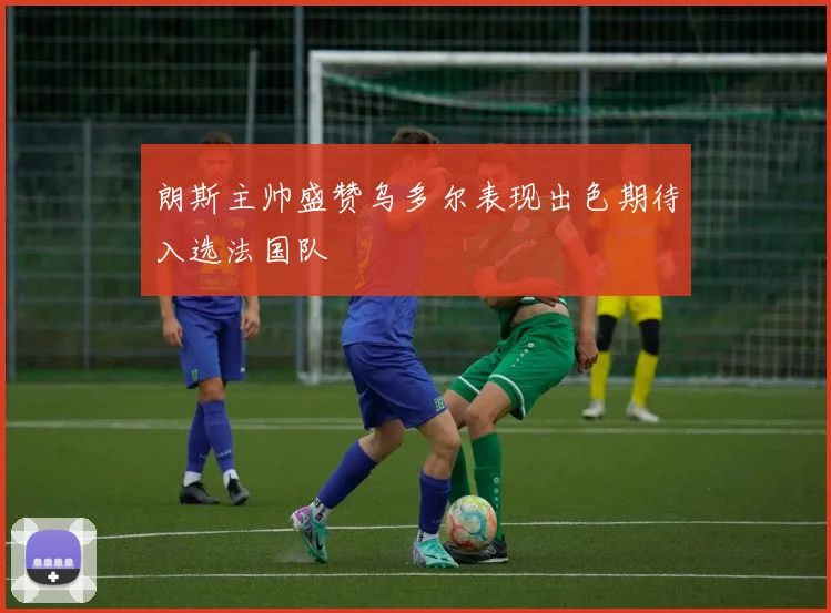 朗斯主帅盛赞乌多尔表现出色期待入选法国队