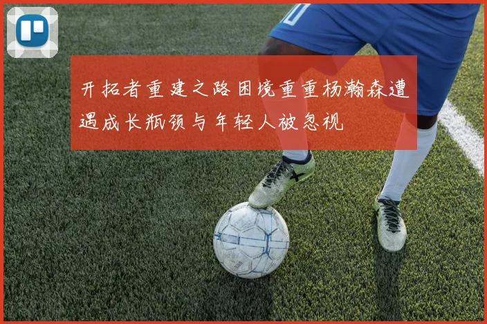 开拓者重建之路困境重重杨瀚森遭遇成长瓶颈与年轻人被忽视