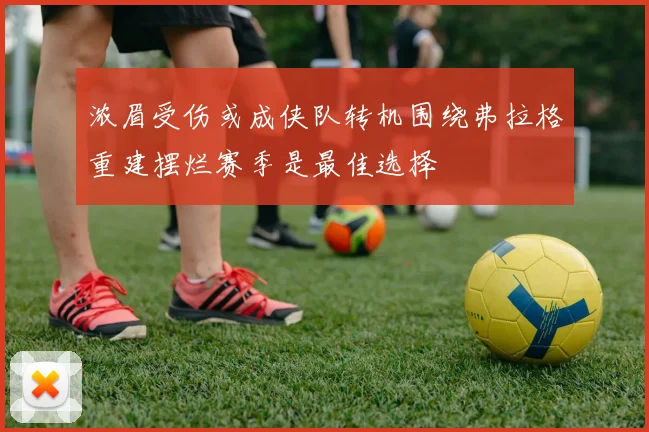 浓眉受伤或成侠队转机围绕弗拉格重建摆烂赛季是最佳选择