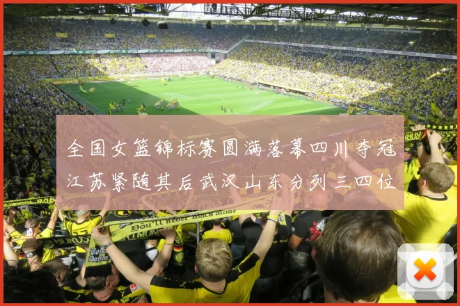全国女篮锦标赛圆满落幕四川夺冠江苏紧随其后武汉山东分列三四位