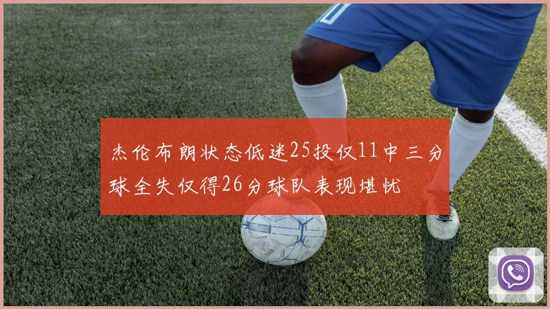 杰伦布朗状态低迷25投仅11中三分球全失仅得26分球队表现堪忧