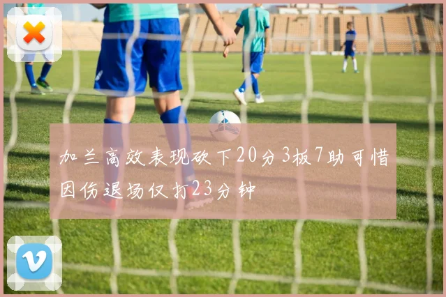 加兰高效表现砍下20分3板7助可惜因伤退场仅打23分钟