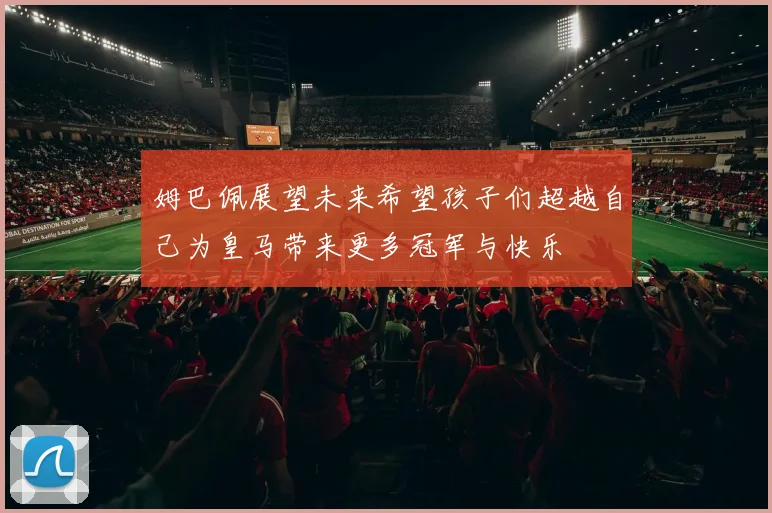 姆巴佩展望未来希望孩子们超越自己为皇马带来更多冠军与快乐