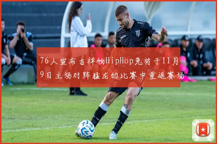 76人宣布吉祥物HipHop兔将于11月9日主场对阵猛龙的比赛中重返赛场