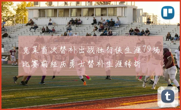 克莱首次替补出战独行侠生涯79场比赛前经历勇士替补生涯转折