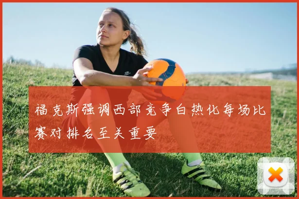 福克斯强调西部竞争白热化每场比赛对排名至关重要