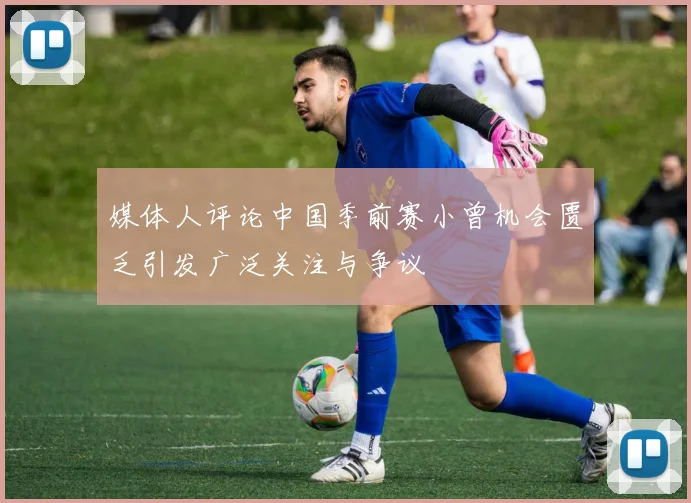 媒体人评论中国季前赛小曾机会匮乏引发广泛关注与争议