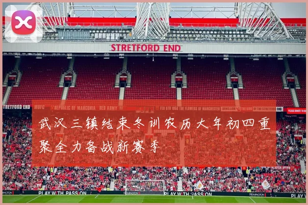 武汉三镇结束冬训农历大年初四重聚全力备战新赛季