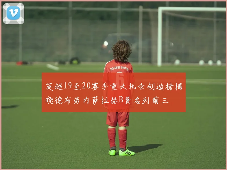 英超19至20赛季重大机会创造榜揭晓德布劳内萨拉赫B费名列前三