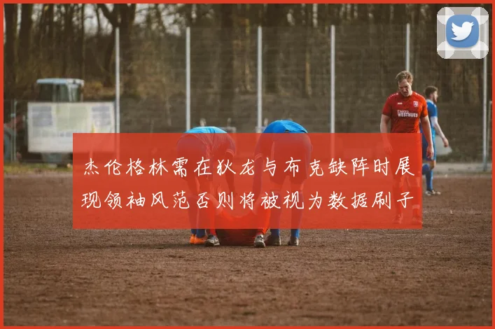 杰伦格林需在狄龙与布克缺阵时展现领袖风范否则将被视为数据刷子