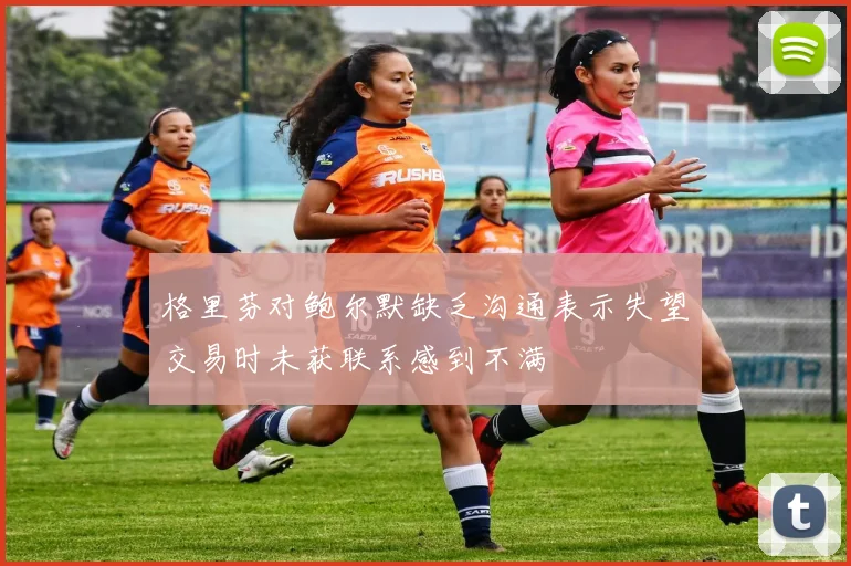 格里芬对鲍尔默缺乏沟通表示失望交易时未获联系感到不满