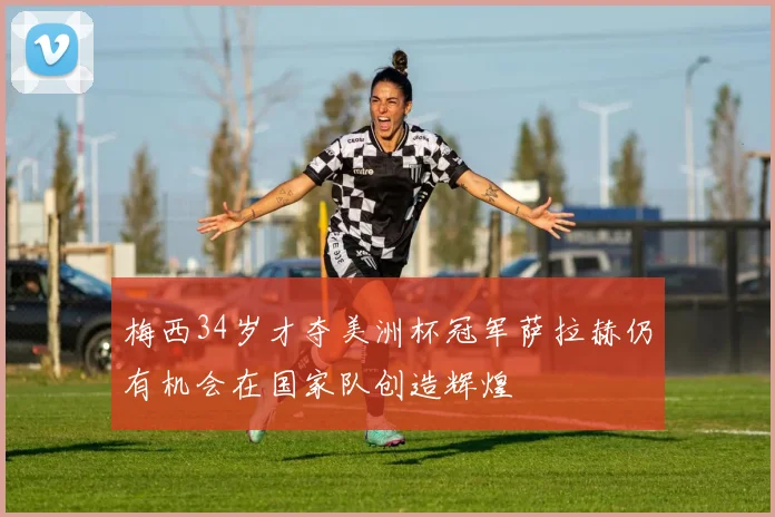 梅西34岁才夺美洲杯冠军萨拉赫仍有机会在国家队创造辉煌