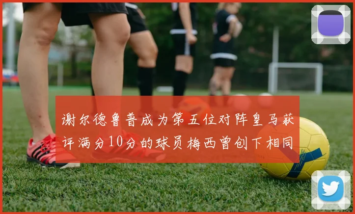 谢尔德鲁普成为第五位对阵皇马获评满分10分的球员梅西曾创下相同成就