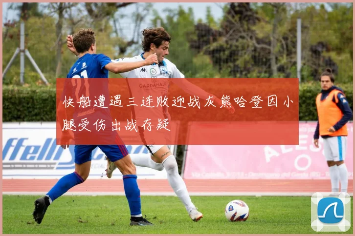 快船遭遇三连败迎战灰熊哈登因小腿受伤出战存疑