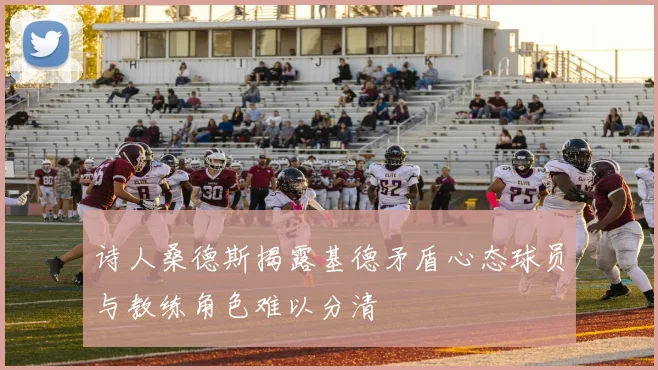 诗人桑德斯揭露基德矛盾心态球员与教练角色难以分清