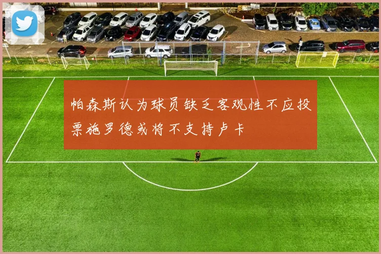帕森斯认为球员缺乏客观性不应投票施罗德或将不支持卢卡