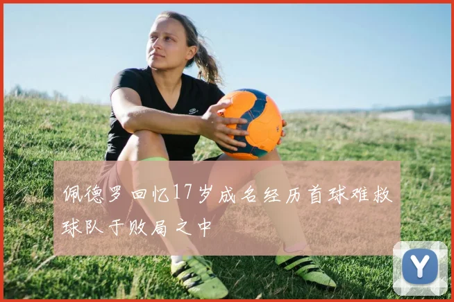 佩德罗回忆17岁成名经历首球难救球队于败局之中