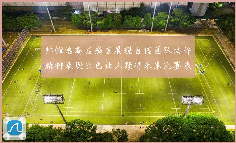 帅惟浩赛后感言展现自信团队协作精神表现出色让人期待未来比赛表现