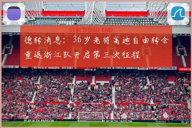 德转消息：36岁老将高迪自由转会重返浙江队开启第三次征程