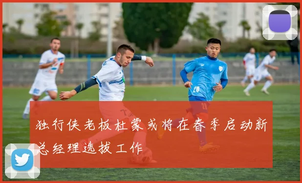 独行侠老板杜蒙或将在春季启动新总经理选拔工作