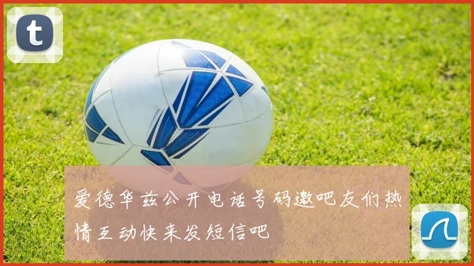 爱德华兹公开电话号码邀吧友们热情互动快来发短信吧