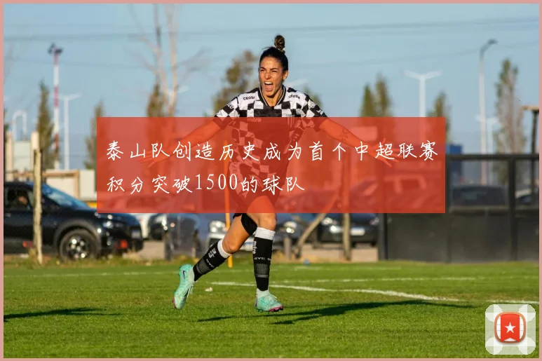 泰山队创造历史成为首个中超联赛积分突破1500的球队