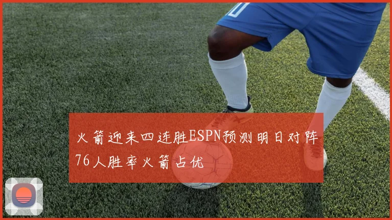 火箭迎来四连胜ESPN预测明日对阵76人胜率火箭占优