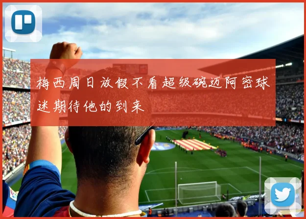 梅西周日放假不看超级碗迈阿密球迷期待他的到来