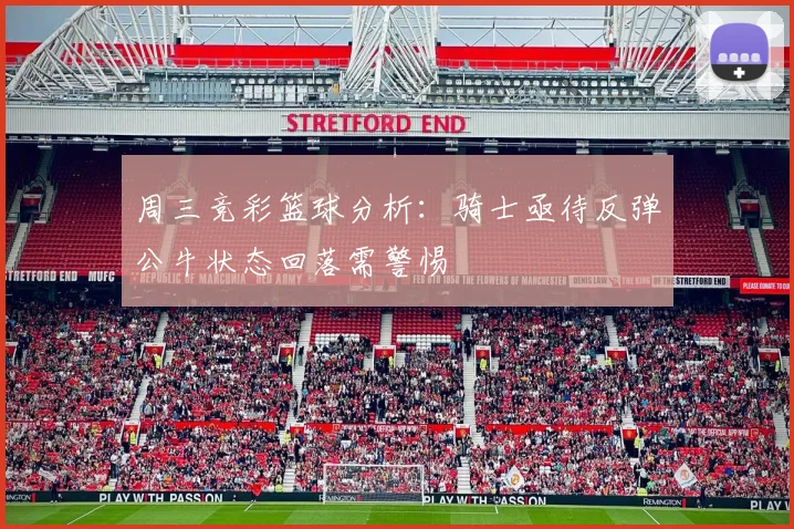 周三竞彩篮球分析：骑士亟待反弹公牛状态回落需警惕